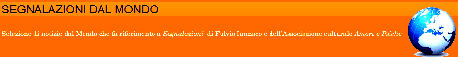 "Segnalazioni dal Mondo", selezione di notizie dal Mondo che fa riferimento a "Segnalazioni", di Fulvio Iannaco e dell'Associazione culturale "Amore e Psiche".