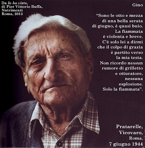 Gino Ventura il 7 giugno 1944 aveva vent'anni. Era alle Pratarelle, Vicovaro, Roma. Venticinque morti tra cui due bambini di tre anni e uno di quattro... (Da "Io ho visto", di Pier Vittorio Buffa, Nutrimenti, Roma, 2013).