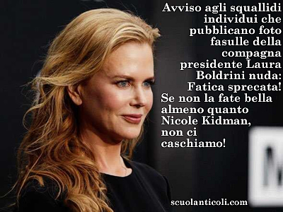 Avviso agli squallidi individui che pubblicano foto fasulle della compagna presidente Laura Boldrini nuda: fatica sprecata! Se non la fate bella almeno quanto Nicole Kidman, non ci caschiamo! (Luned 15 aprile 2013. Luigi Scialanca, scuolanticoli@katamail.com).