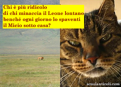 Chi  pi ridicolo di chi minaccia il Leone lontano bench ogni giorno lo spaventi il Micio sotto casa? (Luned 11 marzo 2013. Luigi Scialanca, scuolanticoli@katamail.com).