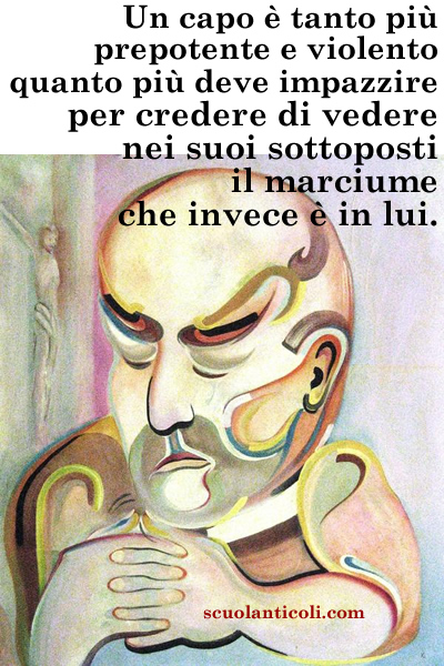 Un capo  tanto pi prepotente e violento quanto pi deve impazzire per credere di vedere nei suoi sottoposti il marciume che invece  in lui (...e vale anche per certe cape). (Venerd 13 giugno 2014. Luigi Scialanca, scuolanticoli@katamail.com).