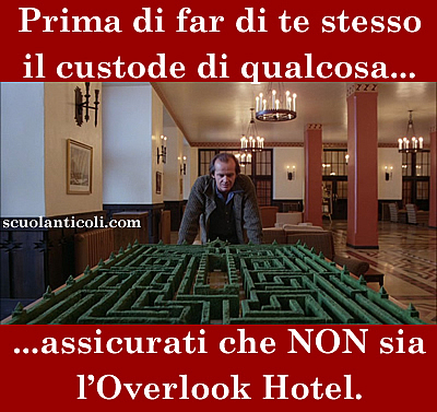 Prima di far di te stesso il custode di qualcosa, assicurati che NON sia l'Overlook Hotel. (Gioved 20 febbraio 2014. Luigi Scialanca, scuolanticoli@katamail.com).