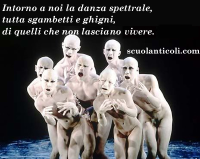 Intorno a noi la danza spettrale, tutta sgambetti e ghigni, di quelli che non lasciano vivere. (Luned 16 giugno 2014. Luigi Scialanca, scuolanticoli@katamail.com).