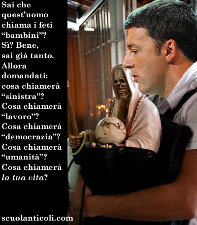 Sai che quest'uomo chiama i feti "bambini"? S? Bene, sai gi tanto. Allora domandati: cosa chiamer "sinistra"? Cosa chiamer "lavoro"? Cosa chiamer "democrazia"? Cosa chiamer "umanit"? Cosa chiamer LA TUA VITA? (Gioved 28 maggio 2014. Luigi Scialanca, scuolanticoli@katamail.com).