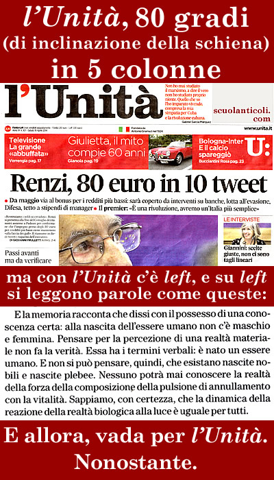 "l'Unita'" (di sabato 19 aprile 2014): 80 gradi (di inclinazione della schiena) in 5 colonne. Ma con "l'Unita'" c' "left", e su "left" si leggono le parole di Massimo Fagioli. E allora, vada per "l'Unita'". Nonostante. (Sabato 19 aprile 2014. Luigi Scialanca, scuolanticoli@katamail.com).